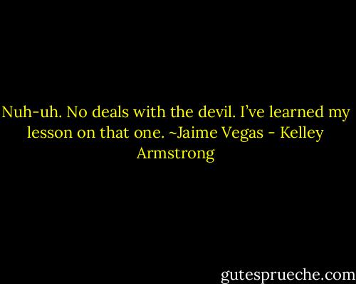 Nuh-uh. No deals with the devil. I’ve learned my lesson on that one. ~Jaime Vegas - Kelley Armstrong