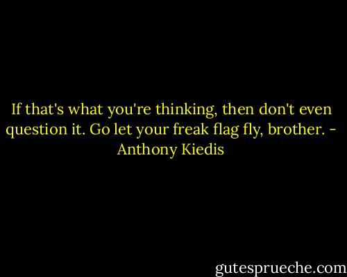 If that's what you're thinking, then don't even question it. Go let your freak flag fly, brother. - Anthony Kiedis