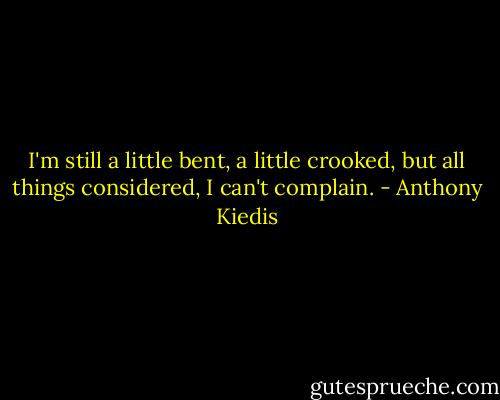 I'm still a little bent, a little crooked, but all things considered, I can't complain. - Anthony Kiedis