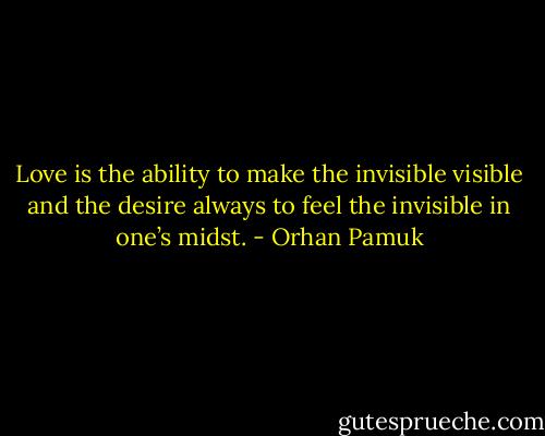 Love is the ability to make the invisible visible and the desire always to feel the invisible in one’s midst. - Orhan Pamuk