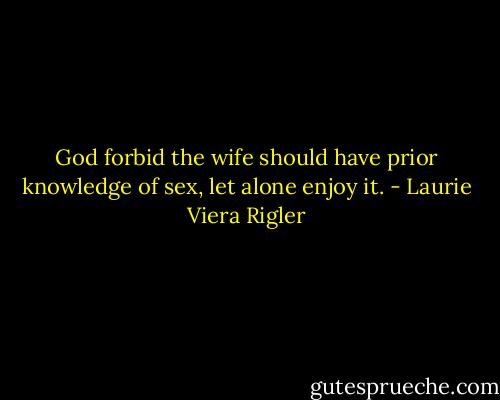 God forbid the wife should have prior knowledge of sex, let alone enjoy it. - Laurie Viera Rigler