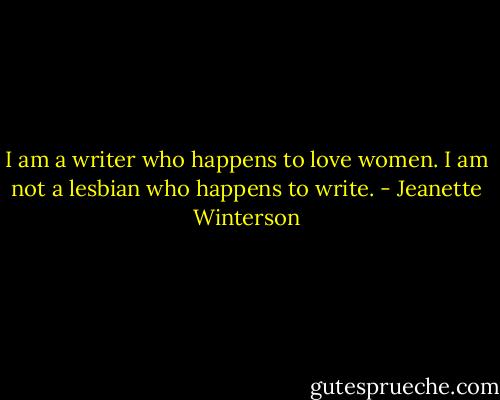 I am a writer who happens to love women. I am not a lesbian who happens to write. - Jeanette Winterson