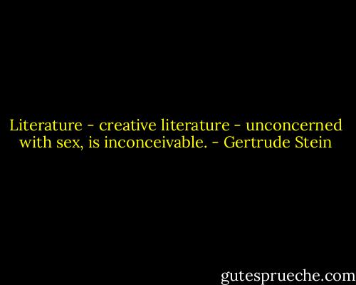 Literature - creative literature - unconcerned with sex, is inconceivable. - Gertrude Stein