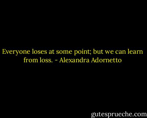 Everyone loses at some point; but we can learn from loss. - Alexandra Adornetto