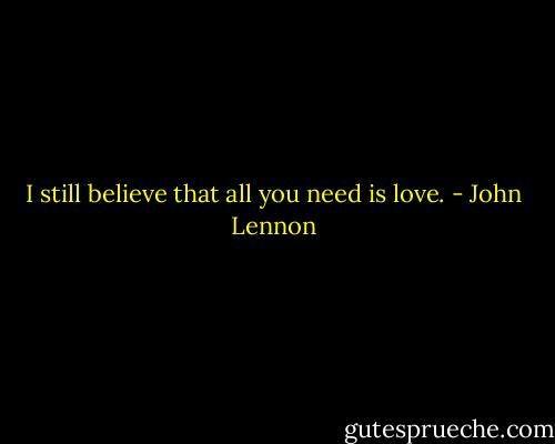 I still believe that all you need is love. - John Lennon