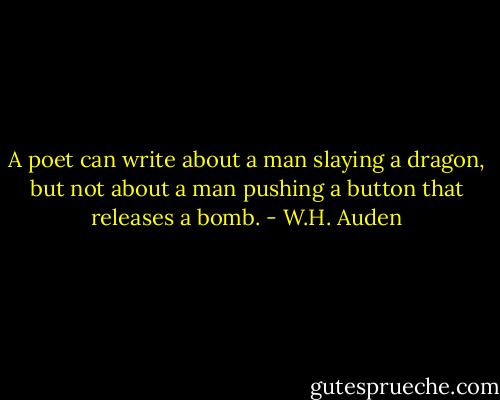 A poet can write about a man slaying a dragon, but not about a man pushing a button that releases a bomb. - W.H. Auden