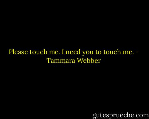Please touch me. I need you to touch me. - Tammara Webber