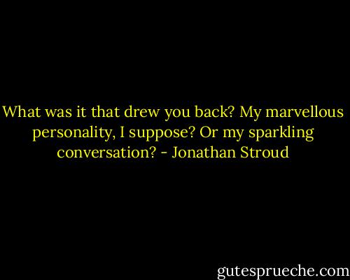 What was it that drew you back? My marvellous personality, I suppose? Or my sparkling conversation? - Jonathan Stroud