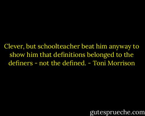 Clever, but schoolteacher beat him anyway to show him that definitions belonged to the definers - not the defined. - Toni Morrison