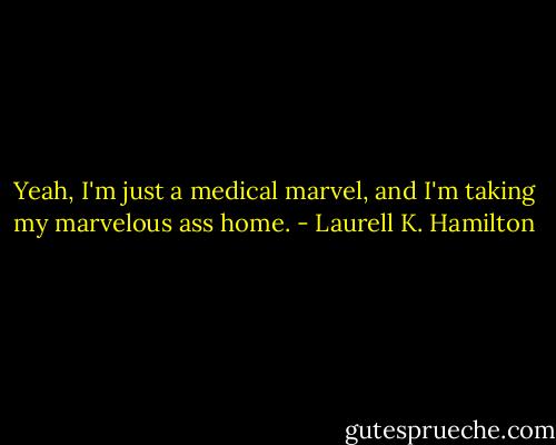 Yeah, I'm just a medical marvel, and I'm taking my marvelous ass home. - Laurell K. Hamilton