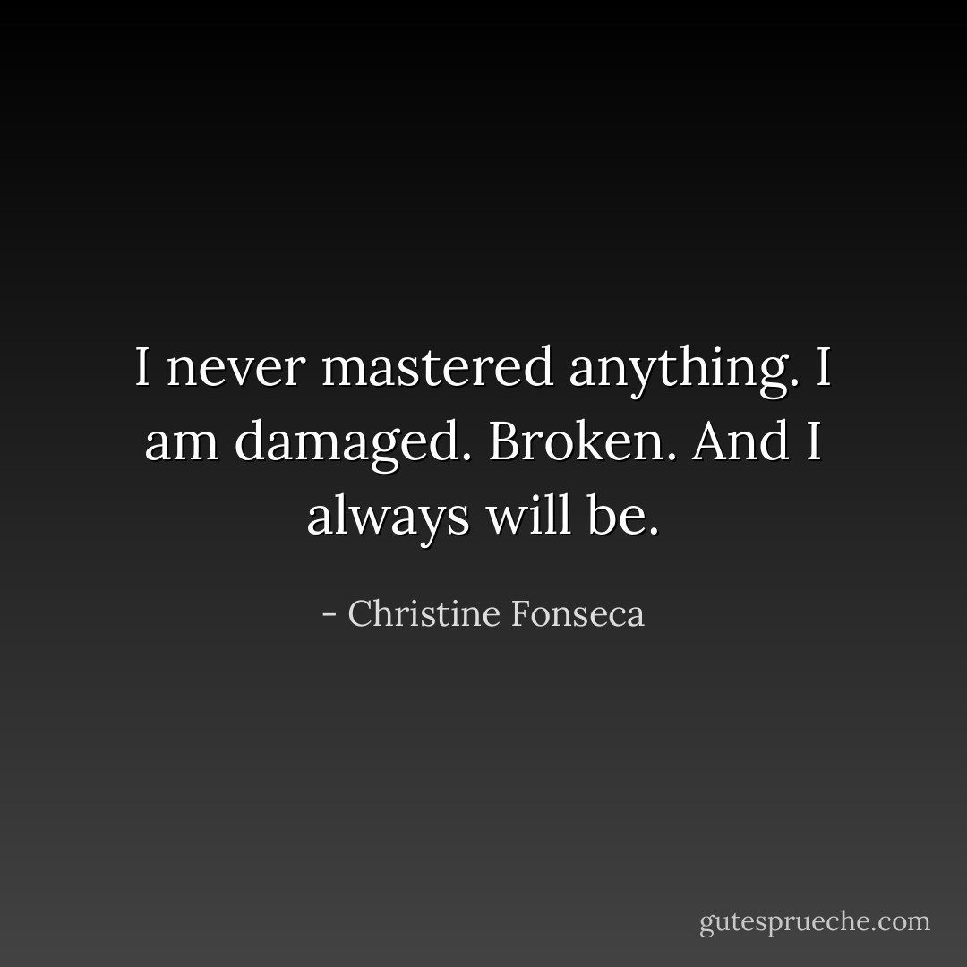 I never mastered anything. I am damaged. Broken. And I always will be. - Christine Fonseca