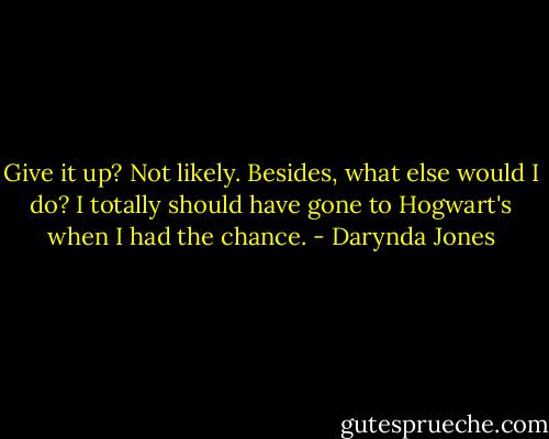 Give it up? Not likely. Besides, what else would I do? I totally should have gone to Hogwart's when I had the chance. - Darynda Jones