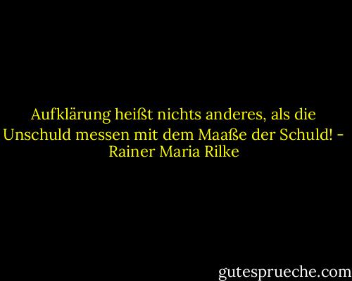 Aufklärung heißt nichts anderes, als die Unschuld messen mit dem Maaße der Schuld! - Rainer Maria Rilke