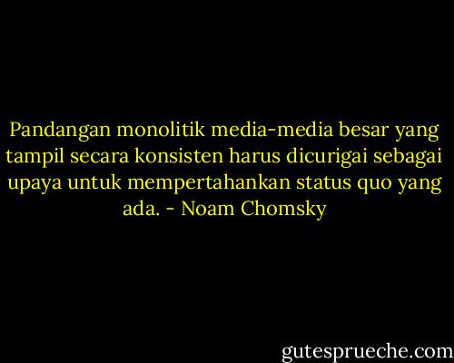 Pandangan monolitik media-media besar yang tampil secara konsisten harus dicurigai sebagai upaya untuk mempertahankan status quo yang ada. - Noam Chomsky