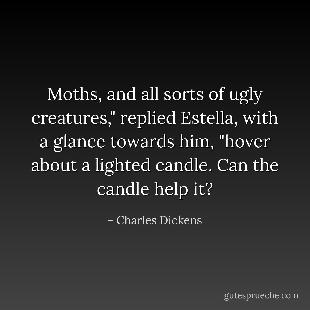 Moths, and all sorts of ugly creatures," replied Estella, with a glance towards him, "hover about a lighted candle. Can the candle help it? - Charles Dickens
