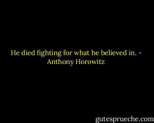 He died fighting for what he believed in. - Anthony Horowitz