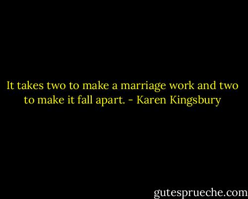 It takes two to make a marriage work and two to make it fall apart. - Karen Kingsbury