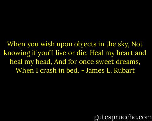 When you wish upon objects in the sky,<br />Not knowing if you’ll live or die,<br />Heal my heart and heal my head,<br />And for once sweet dreams,<br />When I crash in bed. - James L. Rubart