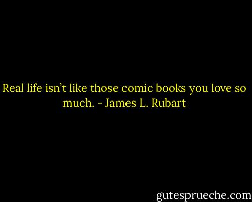 Real life isn’t like those comic books you love so much. - James L. Rubart
