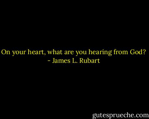 On your heart, what are you hearing from God? - James L. Rubart