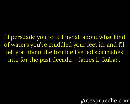 I’ll persuade you to tell me all about what kind of waters you’ve muddled your feet in, and I’ll tell you about the trouble I’ve led skirmishes into for the past decade. - James L. Rubart