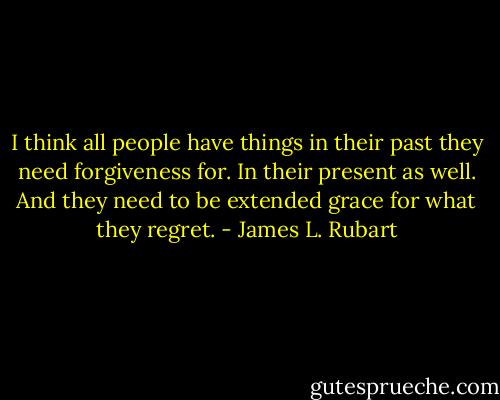 I think all people have things in their past they need forgiveness for. In their present as well. And they need to be extended grace for what they regret. - James L. Rubart