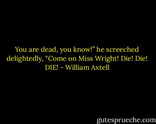 You are dead, you know!” he screeched delightedly, “Come on Miss Wright! Die! Die! DIE! - William Axtell