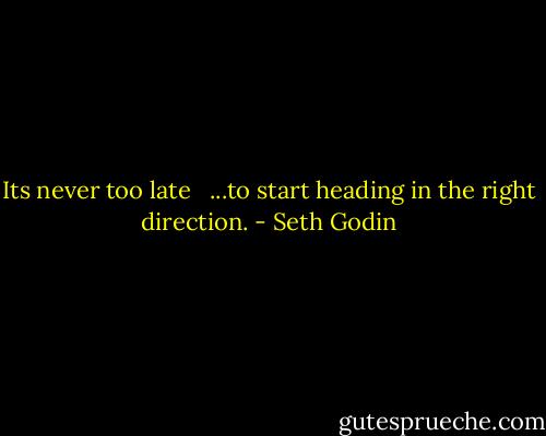 Its never too late<br /><br /> ...to start heading in the right direction. - Seth Godin