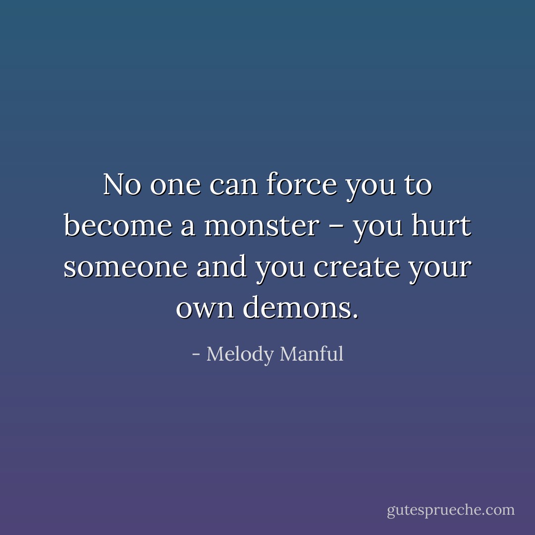 No one can force you to become a monster – you hurt someone and you create your own demons. - Melody Manful