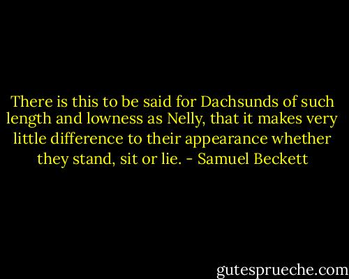 There is this to be said for Dachsunds of such length and lowness as Nelly, that it makes very little difference to their appearance whether they stand, sit or lie. - Samuel Beckett
