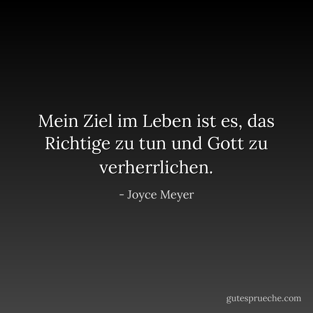 Mein Ziel im Leben ist es, das Richtige zu tun und Gott zu verherrlichen. - Joyce Meyer<