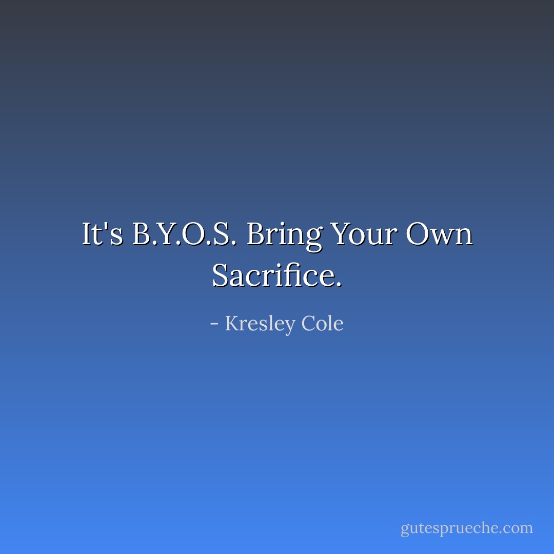 It's B.Y.O.S. Bring Your Own Sacrifice. - Kresley Cole