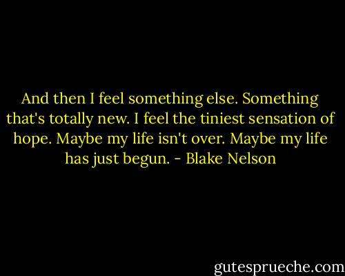And then I feel something else. Something that's totally new. I feel the tiniest sensation of hope. Maybe my life isn't over. Maybe my life has just begun. - Blake Nelson