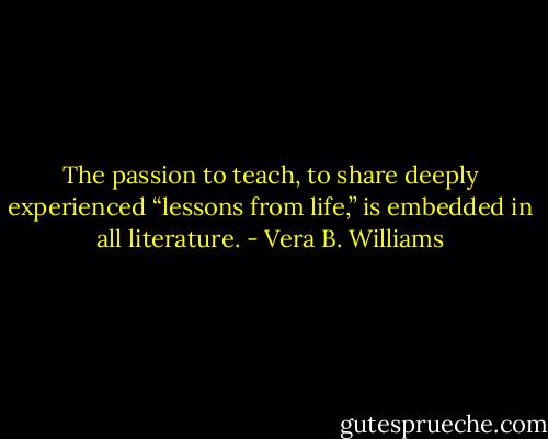 The passion to teach, to share deeply<br />experienced “lessons from life,” is embedded in all literature. - Vera B. Williams