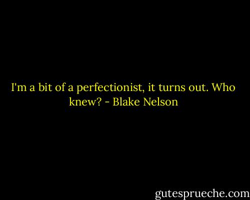 I'm a bit of a perfectionist, it turns out. Who knew? - Blake Nelson