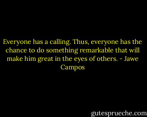 Everyone has a calling. Thus, everyone has the chance to do something remarkable that will make him great in the eyes of others. - Jawe Campos