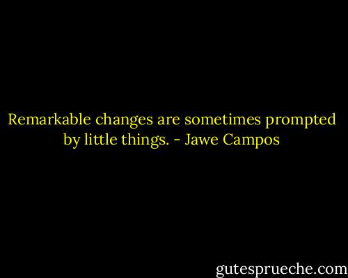 Remarkable changes are sometimes prompted by little things. - Jawe Campos