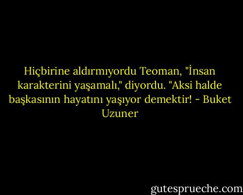 Hiçbirine aldırmıyordu Teoman, "İnsan karakterini yaşamalı," diyordu. "Aksi halde başkasının hayatını yaşıyor demektir! - Buket Uzuner