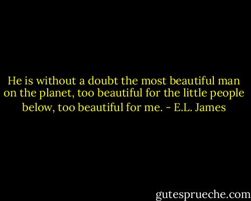 He is without a doubt the most beautiful man on the planet, too beautiful for the little people below, too beautiful for me. - E.L. James