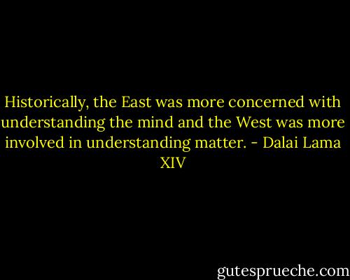 Historically, the East was more concerned with understanding the mind and the West was more involved in understanding matter. - Dalai Lama XIV