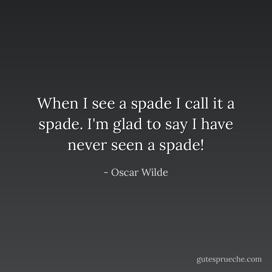 When I see a spade I call it a spade.<br />I'm glad to say I have never seen a spade! - Oscar Wilde