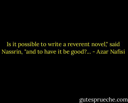 Is it possible to write a reverent novel," said Nassrin, "and to have it be good?... - Azar Nafisi