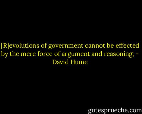 [R]evolutions of government cannot be effected by the mere force of argument and reasoning; - David Hume