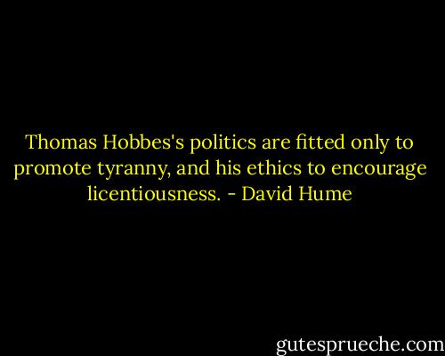 Thomas Hobbes's politics are fitted only to promote tyranny, and his ethics to encourage licentiousness. - David Hume