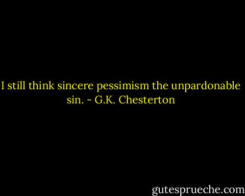 I still think sincere pessimism the unpardonable sin. - G.K. Chesterton