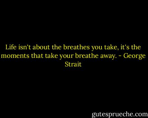Life isn't about the breathes you take, it's the moments that take your breathe away. - George Strait