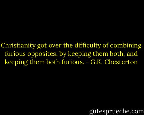 Christianity got over the difficulty of combining furious opposites, by keeping them both, and keeping them both furious. - G.K. Chesterton