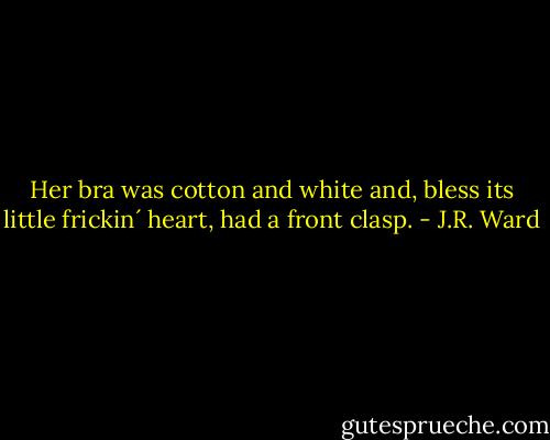 Her bra was cotton and white and, bless its little frickin´ heart, had a front clasp. - J.R. Ward