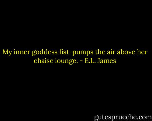 My inner goddess fist-pumps the air above her chaise lounge. - E.L. James