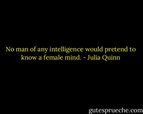 No man of any intelligence would pretend to know a female mind. - Julia Quinn